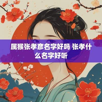 属猴张孝彦名字好吗 张孝什么名字好听