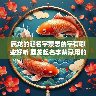属龙的起名字禁忌的字有哪些好听 属龙起名字禁忌用的字