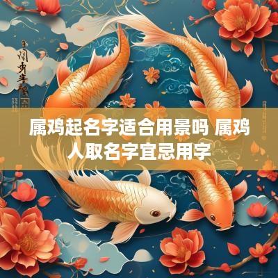 属鸡起名字适合用景吗 属鸡人取名字宜忌用字