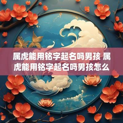 属虎能用铭字起名吗男孩 属虎能用铭字起名吗男孩怎么取