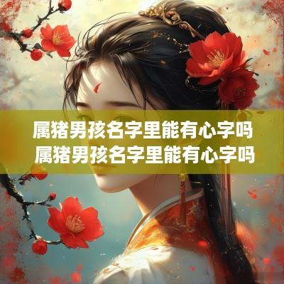 属猪男孩名字里能有心字吗 属猪男孩名字里能有心字吗好吗