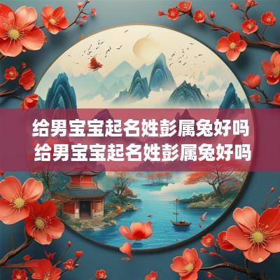 给男宝宝起名姓彭属兔好吗 给男宝宝起名姓彭属兔好吗