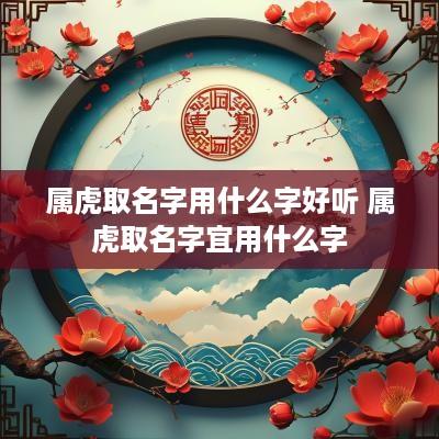 属虎取名字用什么字好听 属虎取名字宜用什么字