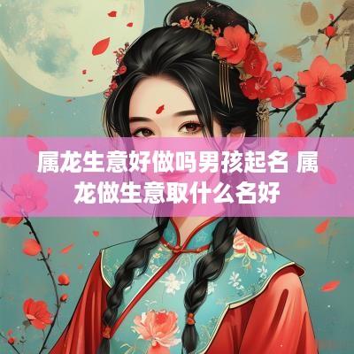 属龙生意好做吗男孩起名 属龙做生意取什么名好
