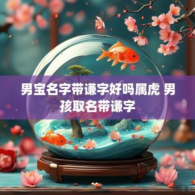 男宝名字带谦字好吗属虎 男孩取名带谦字