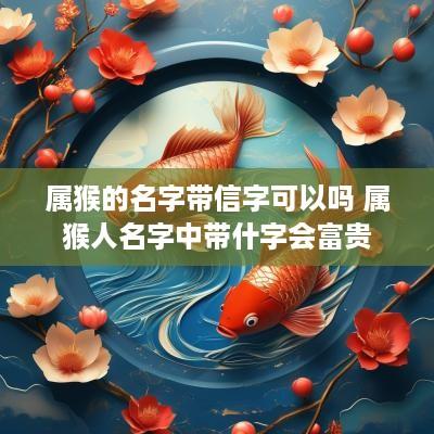 属猴的名字带信字可以吗 属猴人名字中带什字会富贵