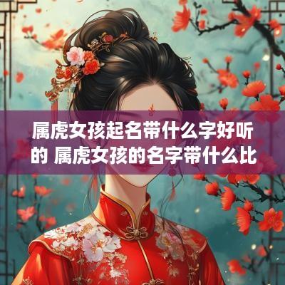 属虎女孩起名带什么字好听的 属虎女孩的名字带什么比较好