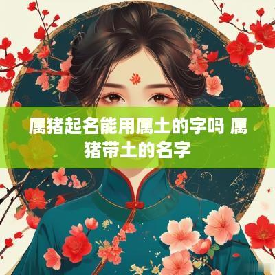 属猪起名能用属土的字吗 属猪带土的名字