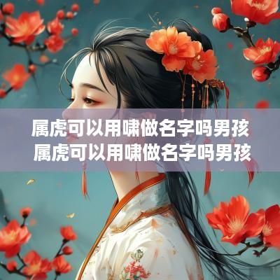 属虎可以用啸做名字吗男孩 属虎可以用啸做名字吗男孩子