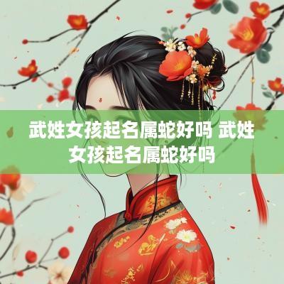 武姓女孩起名属蛇好吗 武姓女孩起名属蛇好吗