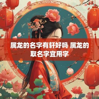 属龙的名字有轩好吗 属龙的取名字宜用字