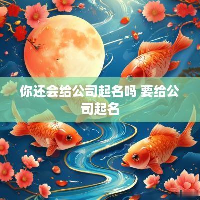 你还会给公司起名吗 要给公司起名