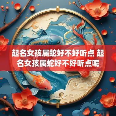 起名女孩属蛇好不好听点 起名女孩属蛇好不好听点呢