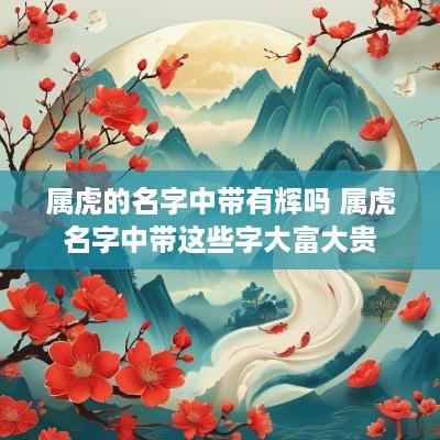 属虎的名字中带有辉吗 属虎名字中带这些字大富大贵