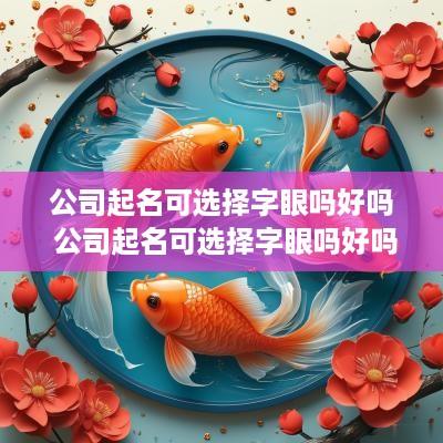 公司起名可选择字眼吗好吗 公司起名可选择字眼吗好吗怎么取