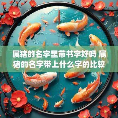 属猪的名字里带书字好吗 属猪的名字带上什么字的比较好