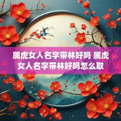 属虎女人名字带林好吗 属虎女人名字带林好吗怎么取