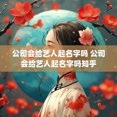 公司会给艺人起名字吗 公司会给艺人起名字吗知乎