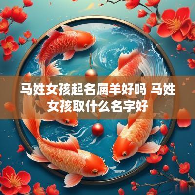 马姓女孩起名属羊好吗 马姓女孩取什么名字好