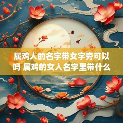 属鸡人的名字带女字旁可以吗 属鸡的女人名字里带什么字财运旺盛