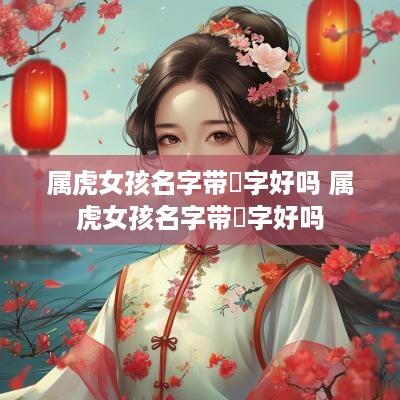 属虎女孩名字带玥字好吗 属虎女孩名字带玥字好吗