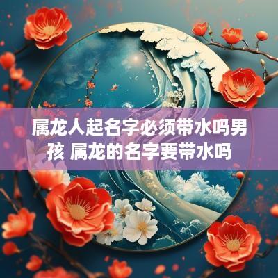 属龙人起名字必须带水吗男孩 属龙的名字要带水吗