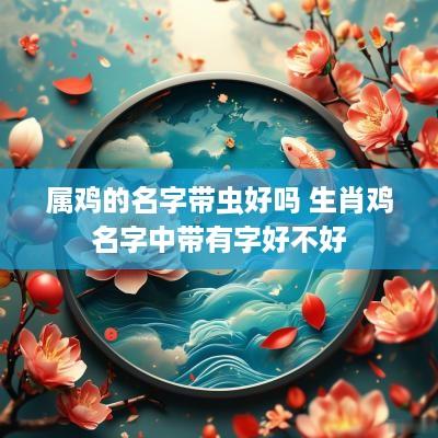 属鸡的名字带虫好吗 生肖鸡名字中带有字好不好
