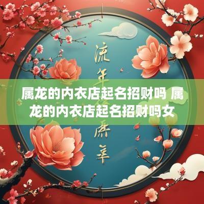 属龙的内衣店起名招财吗 属龙的内衣店起名招财吗女