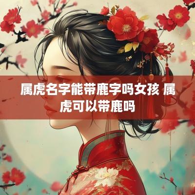 属虎名字能带鹿字吗女孩 属虎可以带鹿吗