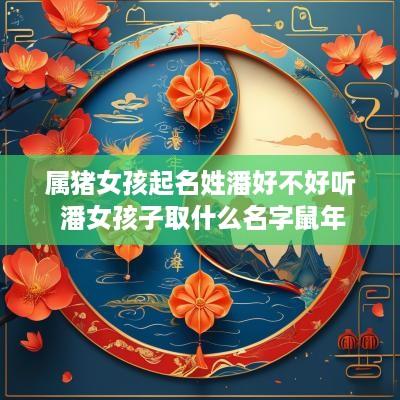 属猪女孩起名姓潘好不好听 潘女孩子取什么名字蛇年