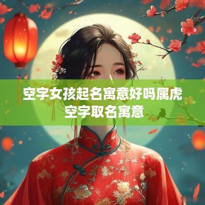 空字女孩起名寓意好吗属虎 空字取名寓意