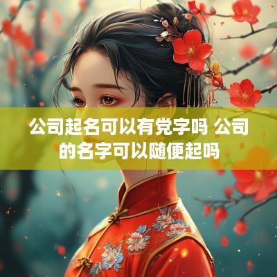 公司起名可以有党字吗 公司的名字可以随便起吗