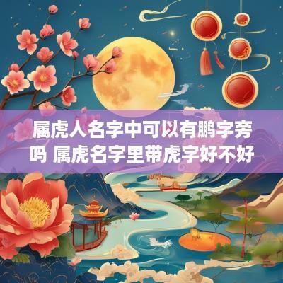 属虎人名字中可以有鹏字旁吗 属虎名字里带虎字好不好
