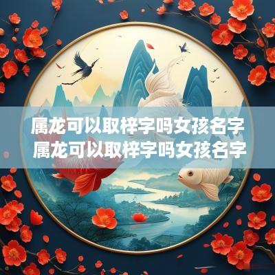 属龙可以取梓字吗女孩名字 属龙可以取梓字吗女孩名字怎么取