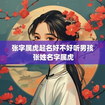 张字属虎起名好不好听男孩 张姓名字属虎