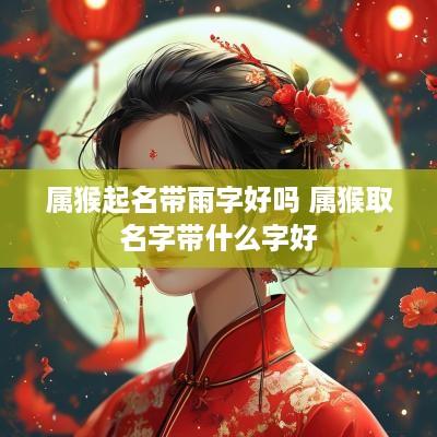 属猴起名带雨字好吗 属猴取名字带什么字好
