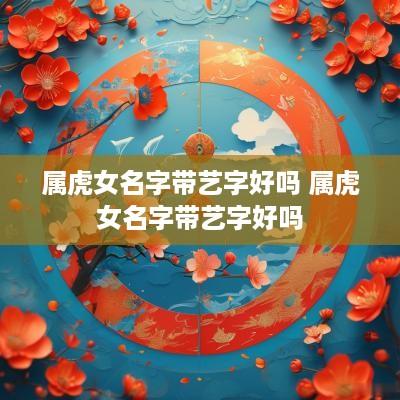 属虎女名字带艺字好吗 属虎女名字带艺字好吗