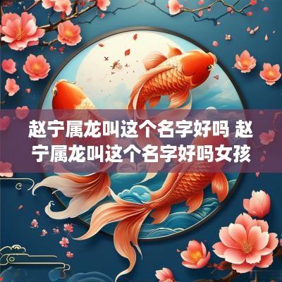 赵宁属龙叫这个名字好吗 赵宁属龙叫这个名字好吗女孩