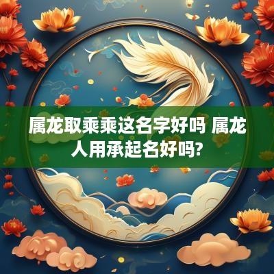 属龙取乘乘这名字好吗 属龙人用承起名好吗?