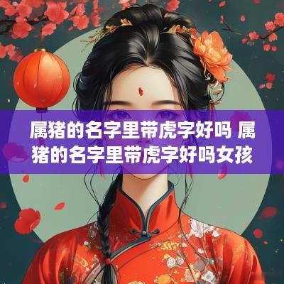 属猪的名字里带虎字好吗 属猪的名字里带虎字好吗女孩