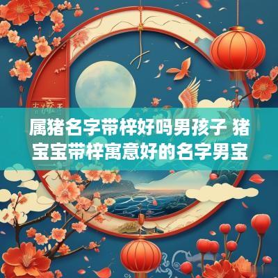 属猪名字带梓好吗男孩子 猪宝宝带梓寓意好的名字男宝