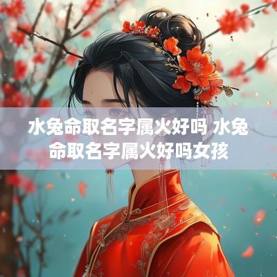 水兔命取名字属火好吗 水兔命取名字属火好吗女孩