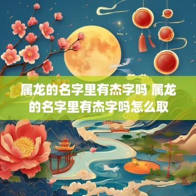 属龙的名字里有杰字吗 属龙的名字里有杰字吗怎么取