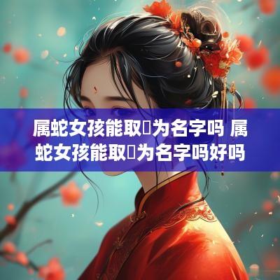 属蛇女孩能取瑄为名字吗 属蛇女孩能取瑄为名字吗好吗