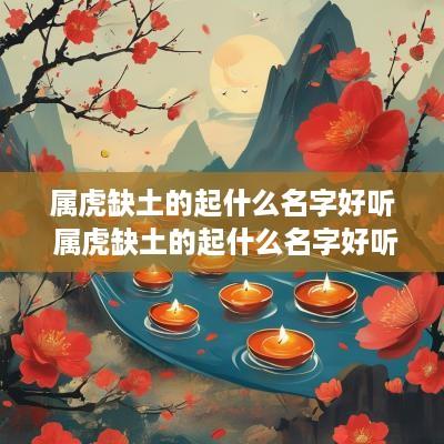 属虎缺土的起什么名字好听 属虎缺土的起什么名字好听女孩