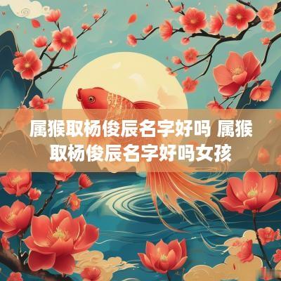 属猴取杨俊辰名字好吗 属猴取杨俊辰名字好吗女孩