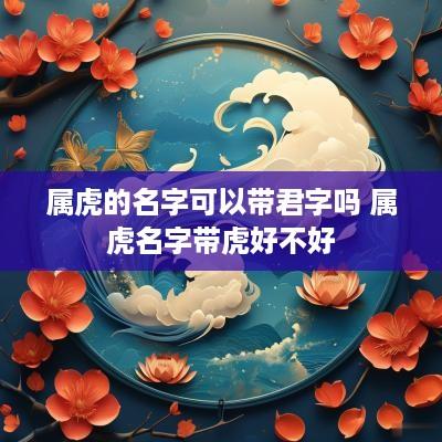 属虎的名字可以带君字吗 属虎名字带虎好不好