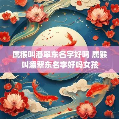 属猴叫潘翠东名字好吗 属猴叫潘翠东名字好吗女孩