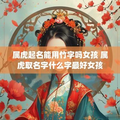 属虎起名能用竹字吗女孩 属虎取名字什么字最好女孩