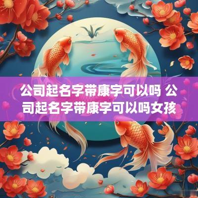 公司起名字带康字可以吗 公司起名字带康字可以吗女孩